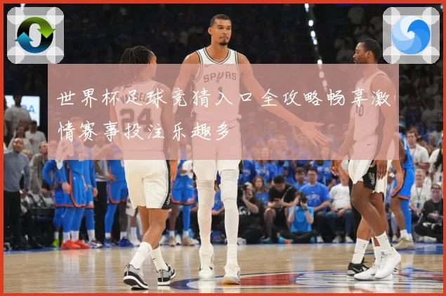 世界杯足球竞猜入口全攻略畅享激情赛事投注乐趣多