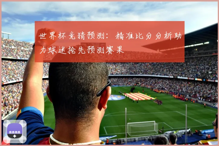 世界杯竞猜预测：精准比分分析助力球迷抢先预测赛果