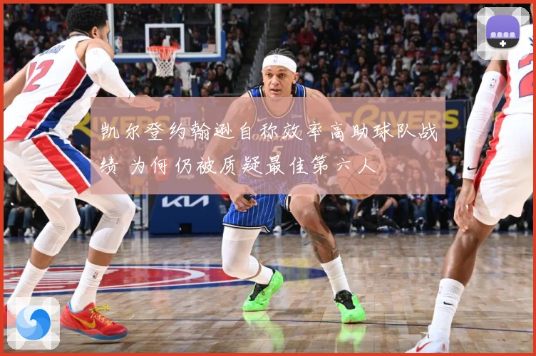 凯尔登约翰逊自称效率高助球队战绩 为何仍被质疑最佳第六人