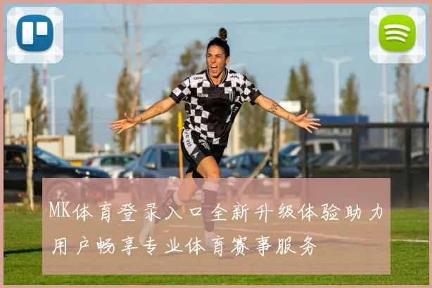 MK体育登录入口全新升级体验助力用户畅享专业体育赛事服务