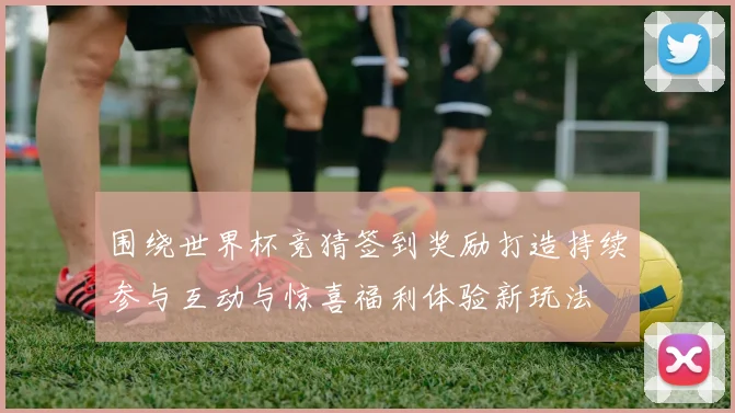 围绕世界杯竞猜签到奖励打造持续参与互动与惊喜福利体验新玩法