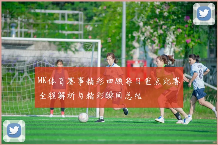 MK体育赛事精彩回顾每日重点比赛全程解析与精彩瞬间总结