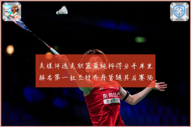 美媒评选美职篮最纯粹得分手库里排名第一杜兰特乔丹紧随其后赛场复盘战术观察
