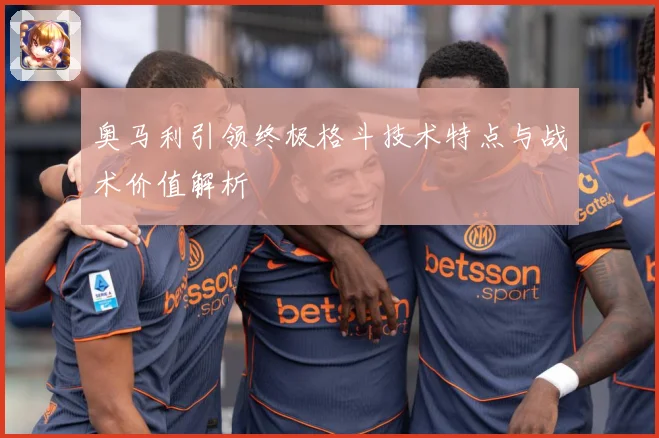 奥马利引领终极格斗技术特点与战术价值解析