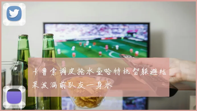 卡鲁索调皮抢水壶哈特机智躲避结果泼满前队友一身水