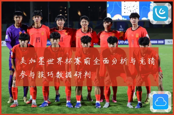 美加墨世界杯赛前全面分析与竞猜参与技巧数据研判