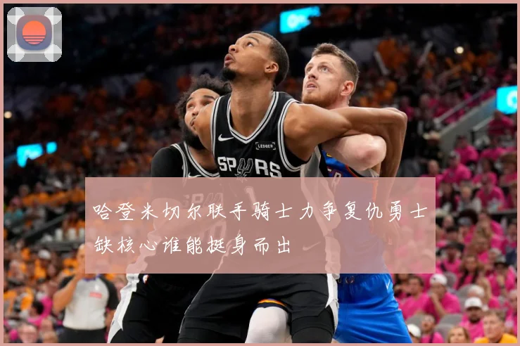 哈登米切尔联手骑士力争复仇勇士缺核心谁能挺身而出