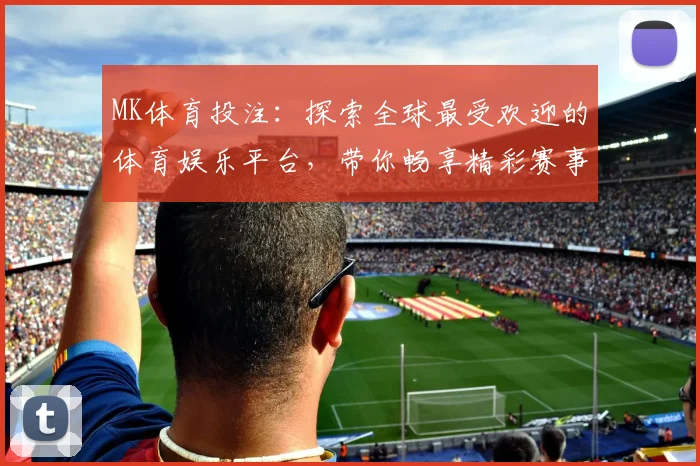 MK体育投注：探索全球最受欢迎的体育娱乐平台，带你畅享精彩赛事与多元投注选择