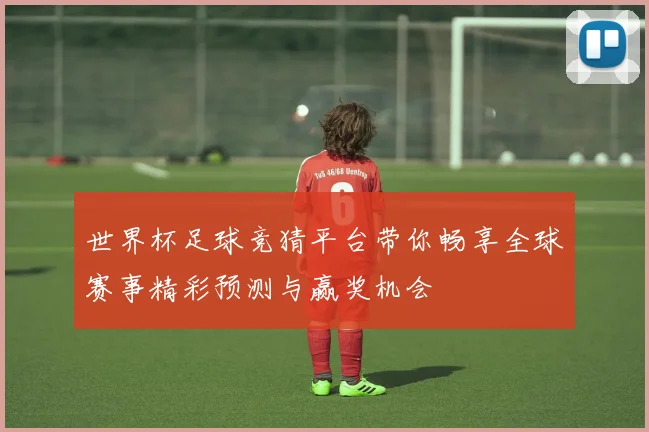 世界杯足球竞猜平台带你畅享全球赛事精彩预测与赢奖机会