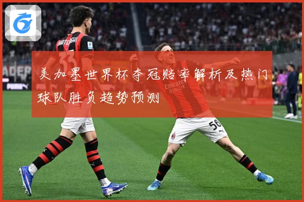 美加墨世界杯夺冠赔率解析及热门球队胜负趋势预测