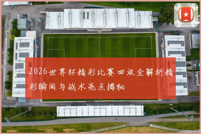 2026世界杯精彩比赛回放全解析精彩瞬间与战术亮点揭秘