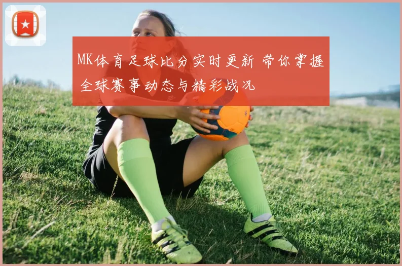 MK体育足球比分实时更新 带你掌握全球赛事动态与精彩战况