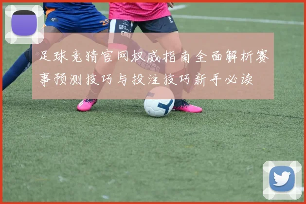 足球竞猜官网权威指南全面解析赛事预测技巧与投注技巧新手必读