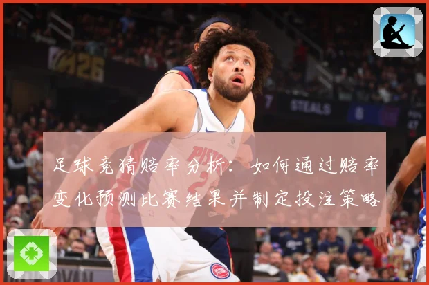 足球竞猜赔率分析：如何通过赔率变化预测比赛结果并制定投注策略