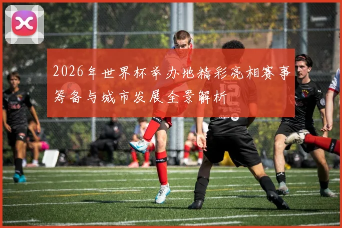 2026年世界杯举办地精彩亮相赛事筹备与城市发展全景解析
