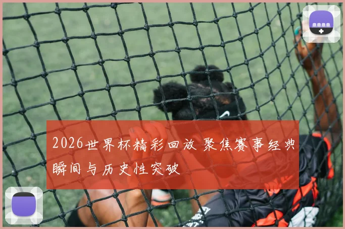 2026世界杯精彩回放 聚焦赛事经典瞬间与历史性突破