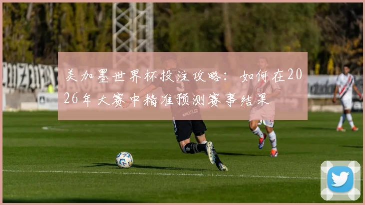 美加墨世界杯投注攻略：如何在2026年大赛中精准预测赛事结果