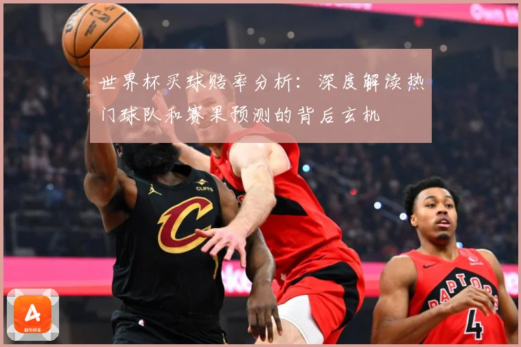 世界杯买球赔率分析：深度解读热门球队和赛果预测的背后玄机
