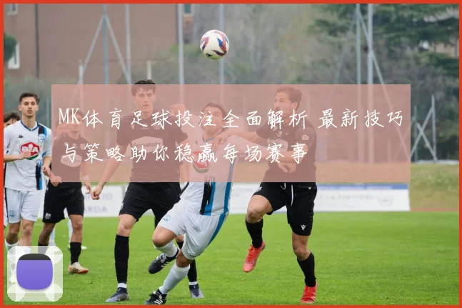 MK体育足球投注全面解析 最新技巧与策略助你稳赢每场赛事