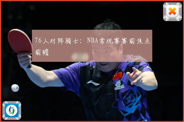 76人对阵骑士：NBA常规赛赛前焦点前瞻