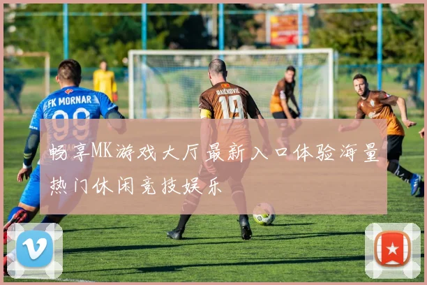 畅享MK游戏大厅最新入口体验海量热门休闲竞技娱乐
