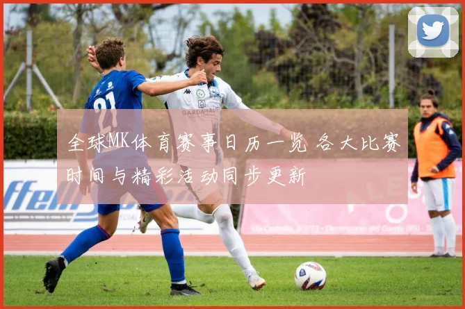 全球MK体育赛事日历一览 各大比赛时间与精彩活动同步更新