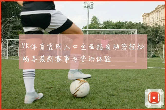MK体育官网入口全面指南助您轻松畅享最新赛事与资讯体验