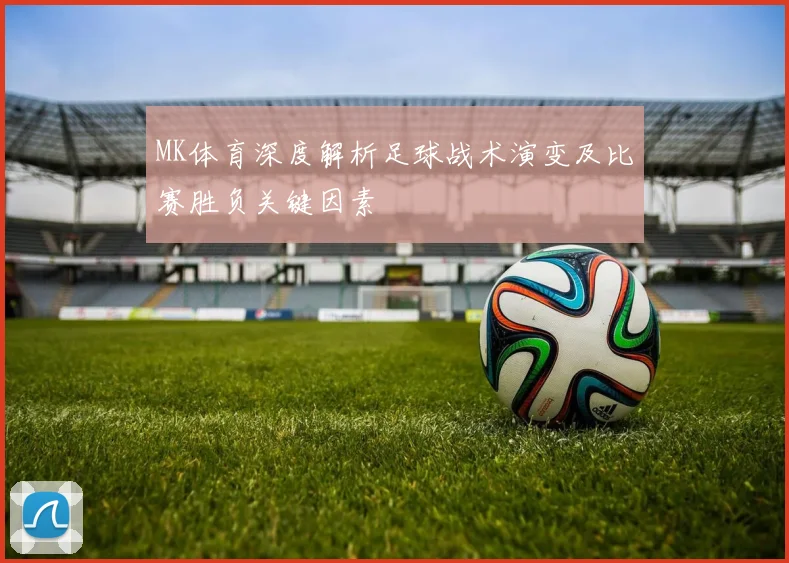 MK体育深度解析足球战术演变及比赛胜负关键因素
