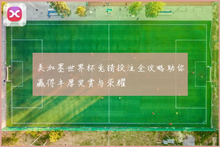 美加墨世界杯竞猜投注全攻略助你赢得丰厚奖赏与荣耀