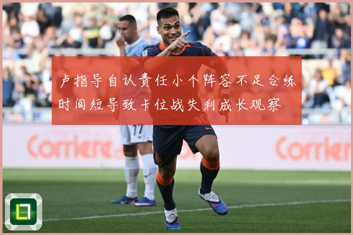 卢指导自认责任小个阵容不足合练时间短导致卡位战失利成长观察