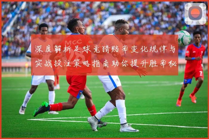 深度解析足球竞猜赔率变化规律与实战投注策略指南助你提升胜率秘诀
