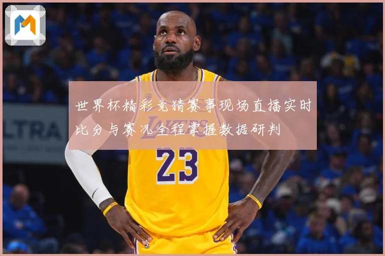 世界杯精彩竞猜赛事现场直播实时比分与赛况全程掌握数据研判