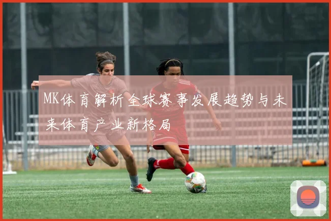 MK体育解析全球赛事发展趋势与未来体育产业新格局