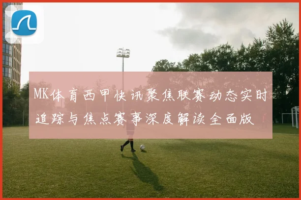 MK体育西甲快讯聚焦联赛动态实时追踪与焦点赛事深度解读全面版