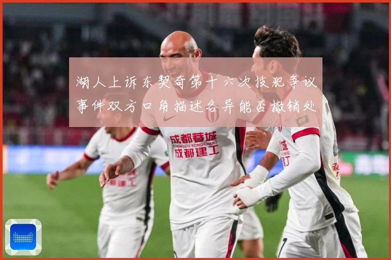 湖人上诉东契奇第十六次技犯争议事件双方口角描述各异能否撤销处赛场复盘