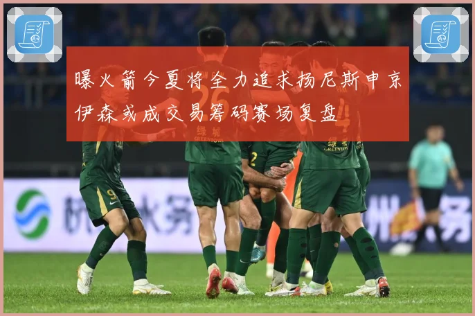 曝火箭今夏将全力追求扬尼斯申京伊森或成交易筹码赛场复盘