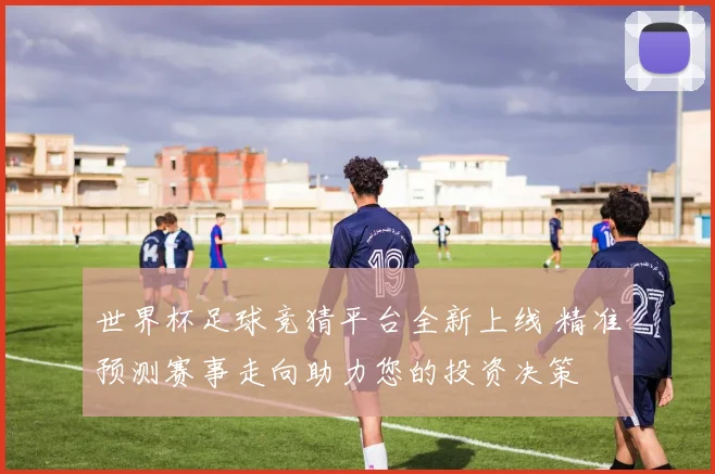 世界杯足球竞猜平台全新上线 精准预测赛事走向助力您的投资决策