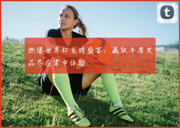 燃爆世界杯竞猜盛宴，赢取丰厚奖品尽在掌中体验