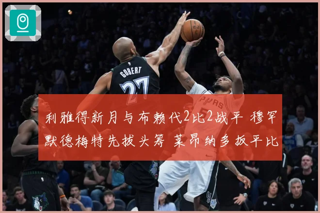 利雅得新月与布赖代2比2战平 穆罕默德梅特先拔头筹 莱昂纳多扳平比分