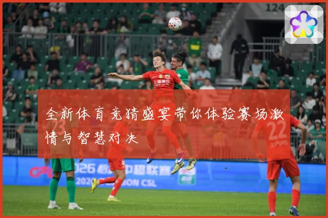 全新体育竞猜盛宴带你体验赛场激情与智慧对决
