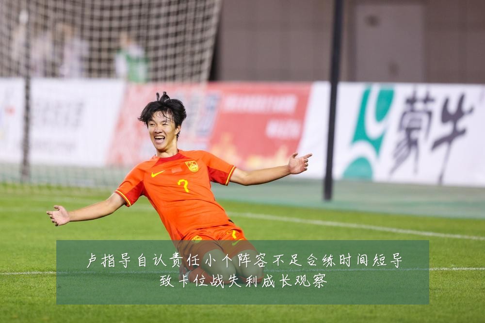 卢指导自认责任小个阵容不足合练时间短导致卡位战失利成长观察