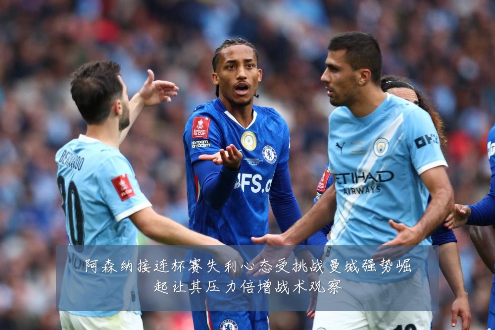 阿森纳接连杯赛失利心态受挑战曼城强势崛起让其压力倍增战术观察