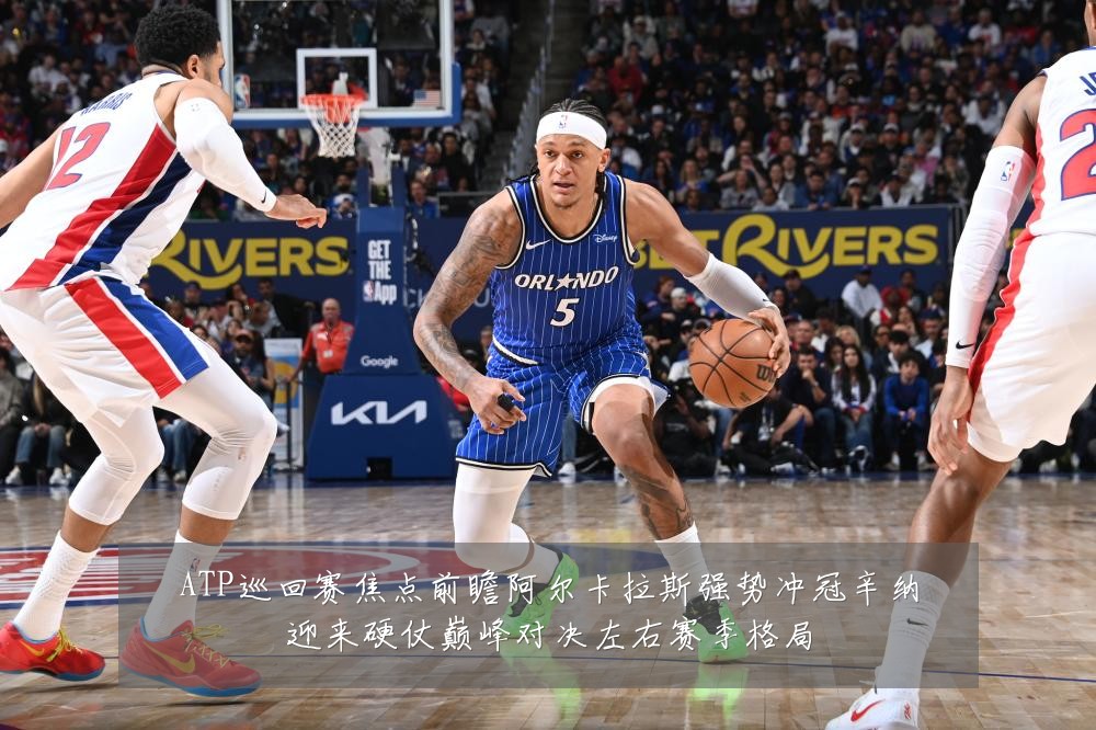 ATP巡回赛焦点前瞻阿尔卡拉斯强势冲冠辛纳迎来硬仗巅峰对决左右赛季格局