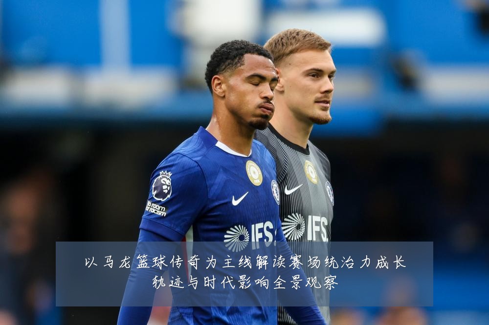 以马龙篮球传奇为主线解读赛场统治力成长轨迹与时代影响全景观察