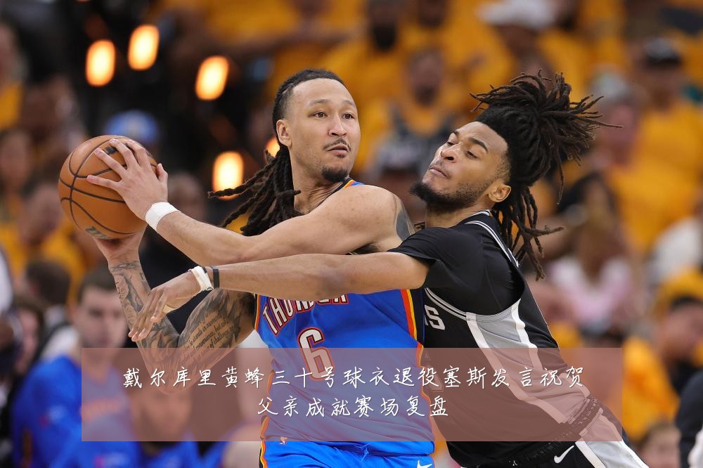 戴尔库里黄蜂三十号球衣退役塞斯发言祝贺父亲成就赛场复盘