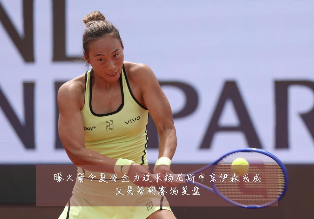 曝火箭今夏将全力追求扬尼斯申京伊森或成交易筹码赛场复盘