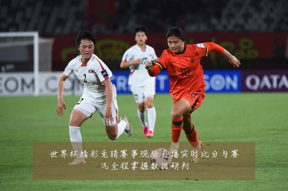 世界杯精彩竞猜赛事现场直播实时比分与赛况全程掌握数据研判