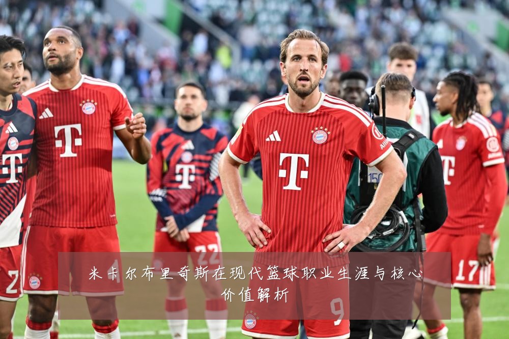 米卡尔布里奇斯在现代篮球职业生涯与核心价值解析